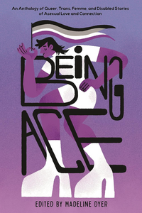 "Being Ace: An Anthology of Queer, Trans, Femme, and Disabled Stories of Asexual Love and Connection"