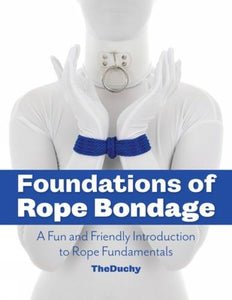 "Foundations of Rope Bondage: A Fun and Friendly Introduction to Rope Fundamentals"