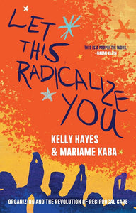 "Let This Radicalize You: Organizing and the Revolution of Reciprocal Care"