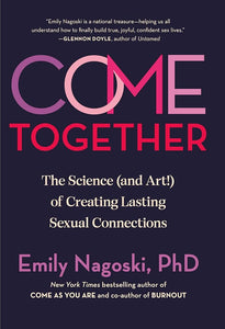 "Come Together: The Science (and Art!) of Creating Lasting Sexual Connections" by Emily Nagoski