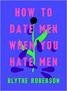 "How to Date Men When You Hate Men" by Blythe Roberson