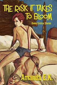 "The Risk it Takes to Bloom: Queer Erotica Stories" by Amanda E.K.