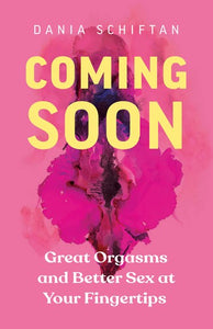Coming Soon: Great Orgasms and Better Sex at Your Fingertips by Dania Schiftan